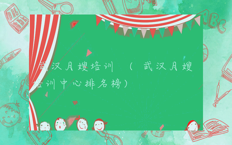 武汉月嫂培训 (武汉月嫂培训中心排名榜)